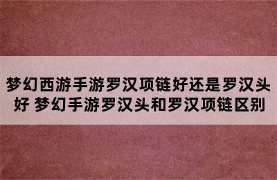 梦幻西游手游罗汉项链好还是罗汉头好 梦幻手游罗汉头和罗汉项链区别